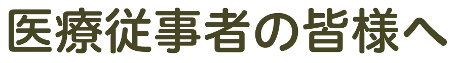 医療従事者の皆様へ